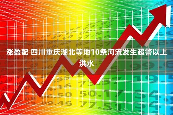 涨盈配 四川重庆湖北等地10条河流发生超警以上洪水