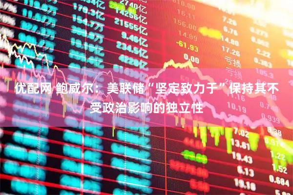 优配网 鲍威尔：美联储“坚定致力于”保持其不受政治影响的独立性