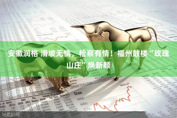安徽润格 滑坡无情，检察有情！福州鼓楼“玫瑰山庄”焕新颜