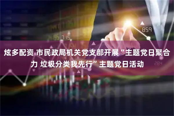 炫多配资 市民政局机关党支部开展“主题党日聚合力 垃圾分类我先行”主题党日活动