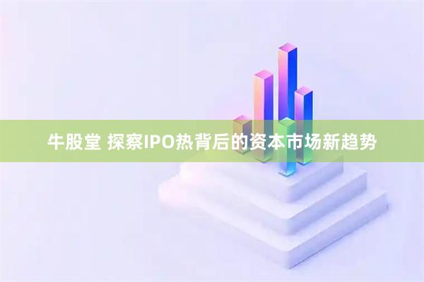 牛股堂 探察IPO热背后的资本市场新趋势