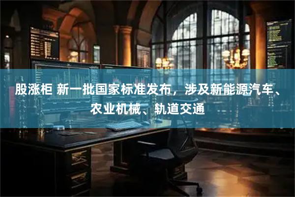 股涨柜 新一批国家标准发布，涉及新能源汽车、农业机械、轨道交通
