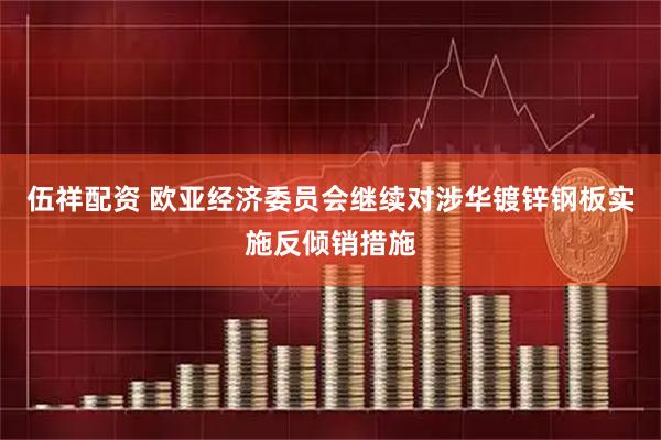 伍祥配资 欧亚经济委员会继续对涉华镀锌钢板实施反倾销措施