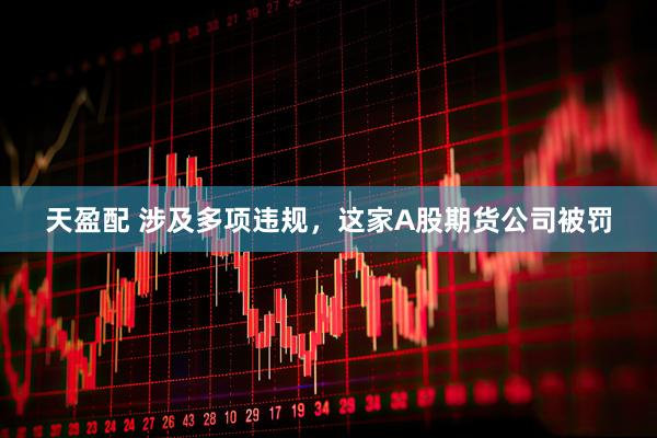 天盈配 涉及多项违规，这家A股期货公司被罚