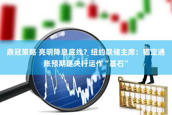 鼎冠策略 亮明降息底线？纽约联储主席：锚定通胀预期是央行运作“基石”