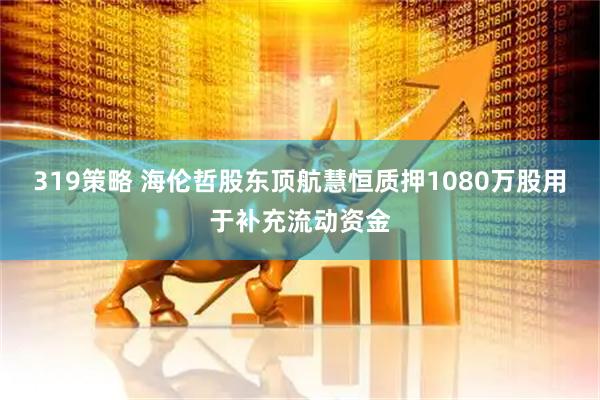 319策略 海伦哲股东顶航慧恒质押1080万股用于补充流动资金