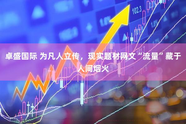 卓盛国际 为凡人立传，现实题材网文“流量”藏于人间烟火
