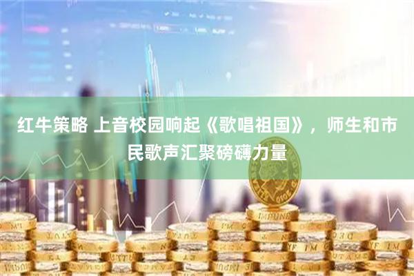 红牛策略 上音校园响起《歌唱祖国》，师生和市民歌声汇聚磅礴力量
