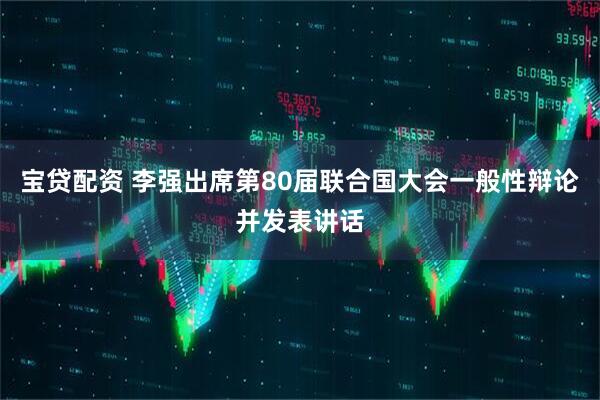 宝贷配资 李强出席第80届联合国大会一般性辩论并发表讲话