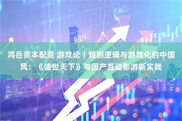 鸿岳资本配资 游戏论｜短剧逻辑与游戏化的中国风：《盛世天下》与国产互动影游新实践