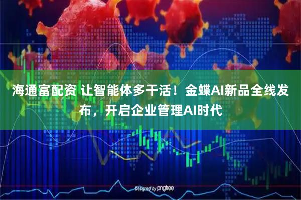 海通富配资 让智能体多干活！金蝶AI新品全线发布，开启企业管理AI时代