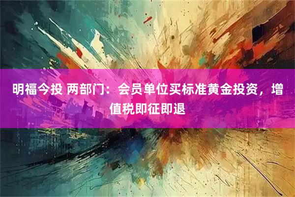 明福今投 两部门：会员单位买标准黄金投资，增值税即征即退