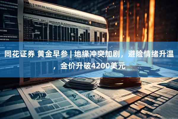 同花证券 黄金早参 | 地缘冲突加剧，避险情绪升温，金价升破4200美元