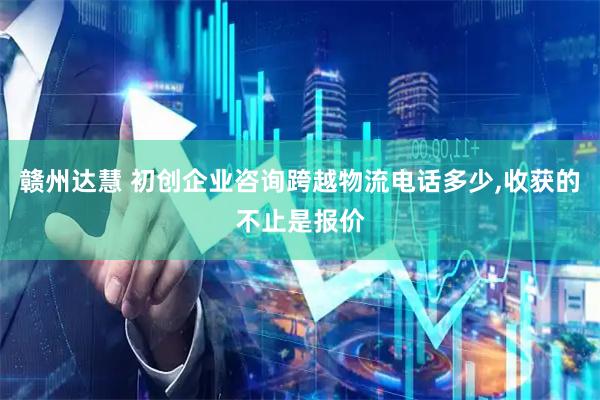 赣州达慧 初创企业咨询跨越物流电话多少,收获的不止是报价