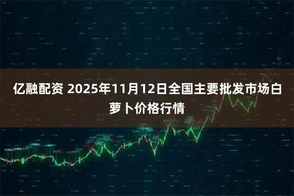 亿融配资 2025年11月12日全国主要批发市场白萝卜价格行情