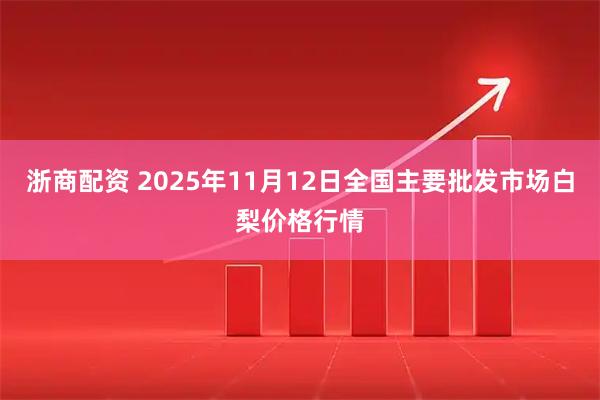 浙商配资 2025年11月12日全国主要批发市场白梨价格行情