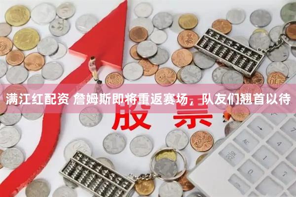 满江红配资 詹姆斯即将重返赛场，队友们翘首以待