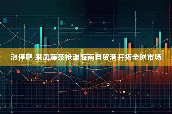 涨停吧 来凤藤茶抢滩海南自贸港开拓全球市场