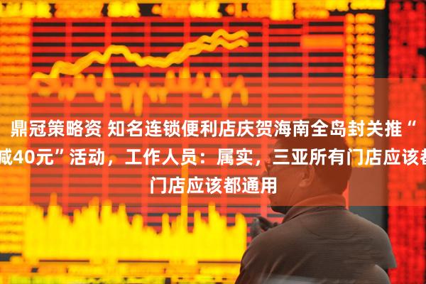 鼎冠策略资 知名连锁便利店庆贺海南全岛封关推“满99减40元”活动，工作人员：属实，三亚所有门店应该都通用