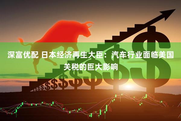 深富优配 日本经济再生大臣：汽车行业面临美国关税的巨大影响