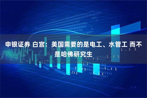 申银证券 白宫：美国需要的是电工、水管工 而不是哈佛研究生