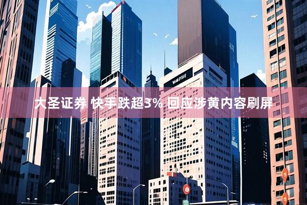 大圣证券 快手跌超3% 回应涉黄内容刷屏