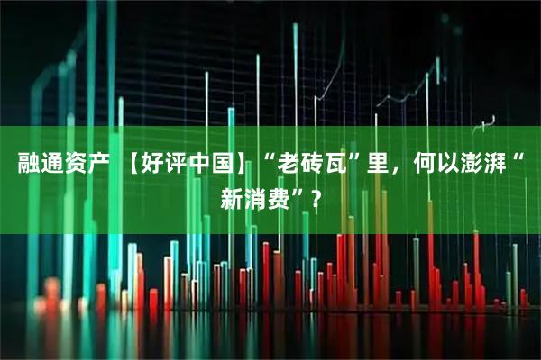 融通资产 【好评中国】“老砖瓦”里，何以澎湃“新消费”？