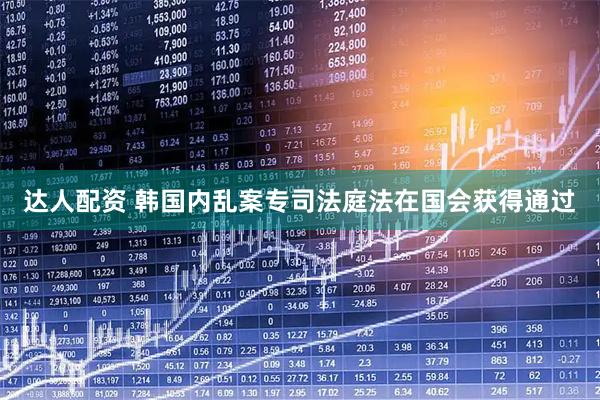 达人配资 韩国内乱案专司法庭法在国会获得通过