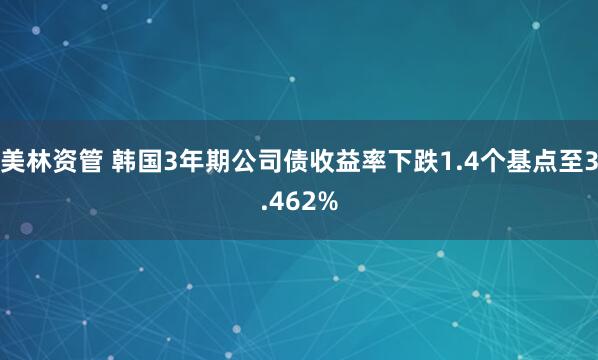 美林资管 韩国3年期公司债收益率下跌1.4个基点至3.462%