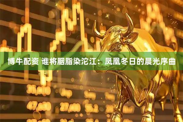 博牛配资 谁将胭脂染沱江：凤凰冬日的晨光序曲