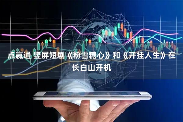点赢通 竖屏短剧《粉雪糖心》和《开挂人生》在长白山开机