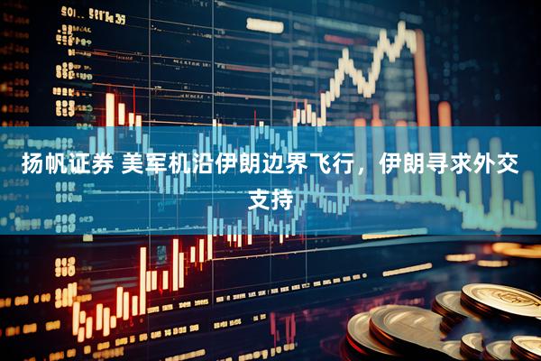 扬帆证券 美军机沿伊朗边界飞行，伊朗寻求外交支持