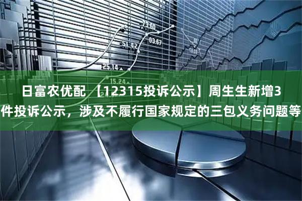 日富农优配 【12315投诉公示】周生生新增3件投诉公示，涉及不履行国家规定的三包义务问题等