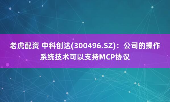 老虎配资 中科创达(300496.SZ)：公司的操作系统技术可以支持MCP协议