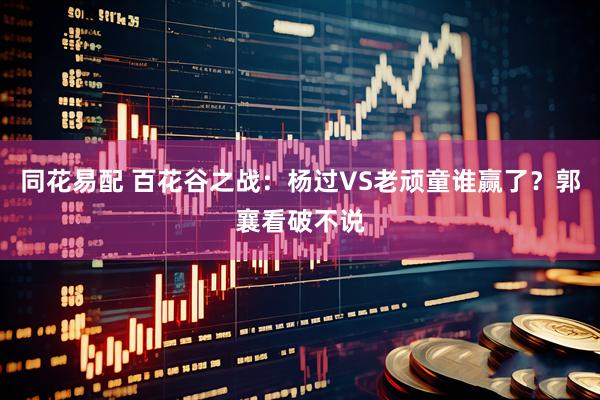 同花易配 百花谷之战：杨过VS老顽童谁赢了？郭襄看破不说