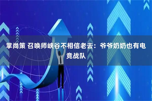 掌尚策 召唤师峡谷不相信老去：爷爷奶奶也有电竞战队