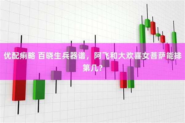 优配痢略 百晓生兵器谱，阿飞和大欢喜女菩萨能排第几？