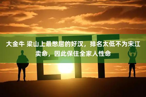 大金牛 梁山上最憋屈的好汉，排名太低不为宋江卖命，因此保住全家人性命