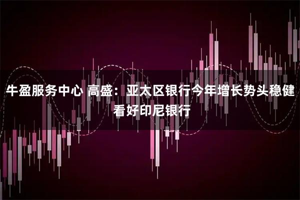 牛盈服务中心 高盛：亚太区银行今年增长势头稳健 看好印尼银行