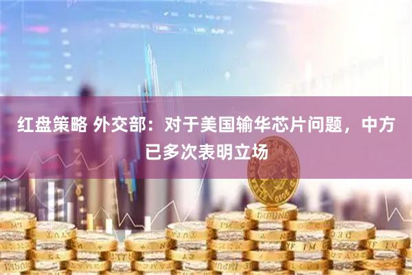 红盘策略 外交部：对于美国输华芯片问题，中方已多次表明立场