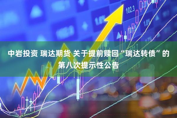 中岩投资 瑞达期货 关于提前赎回“瑞达转债”的第八次提示性公告