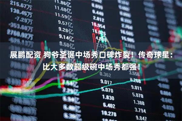 展鹏配资 狗爷圣诞中场秀口碑炸裂！传奇球星：比大多数超级碗中场秀都强！