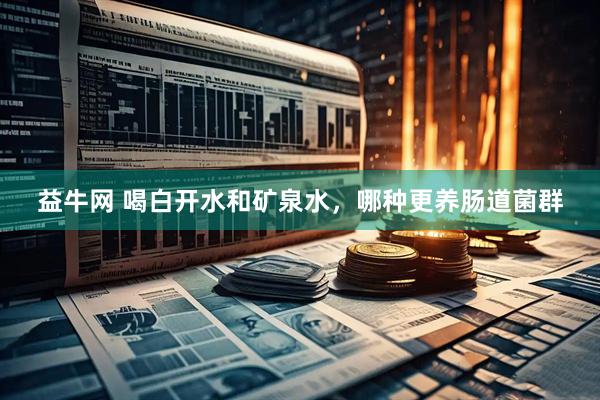 益牛网 喝白开水和矿泉水，哪种更养肠道菌群