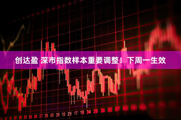 创达盈 深市指数样本重要调整！下周一生效
