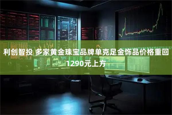 利创智投 多家黄金珠宝品牌单克足金饰品价格重回1290元上方