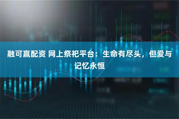 融可赢配资 网上祭祀平台：生命有尽头，但爱与记忆永恒