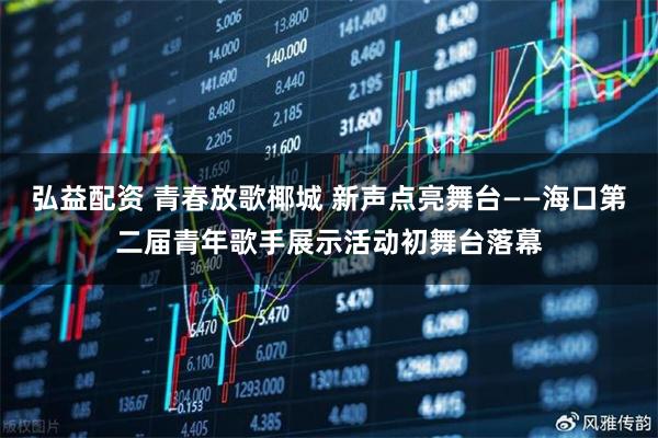 弘益配资 青春放歌椰城 新声点亮舞台——海口第二届青年歌手展示活动初舞台落幕