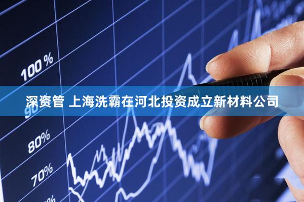 深资管 上海洗霸在河北投资成立新材料公司