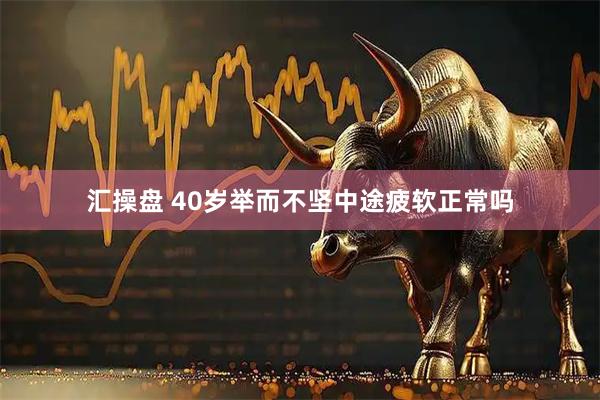 汇操盘 40岁举而不坚中途疲软正常吗