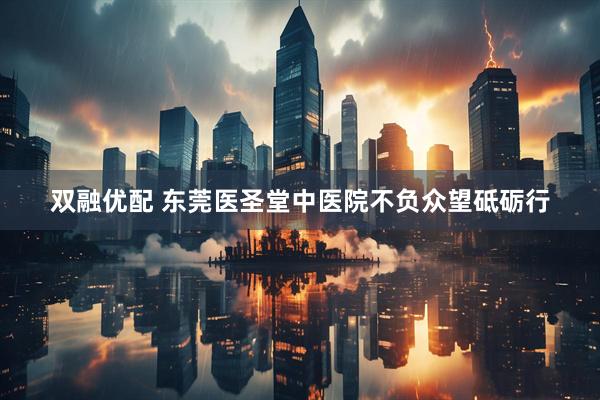 双融优配 东莞医圣堂中医院不负众望砥砺行